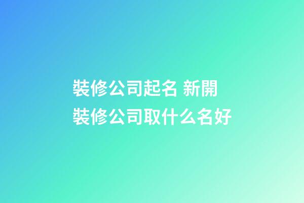 裝修公司起名 新開裝修公司取什么名好
